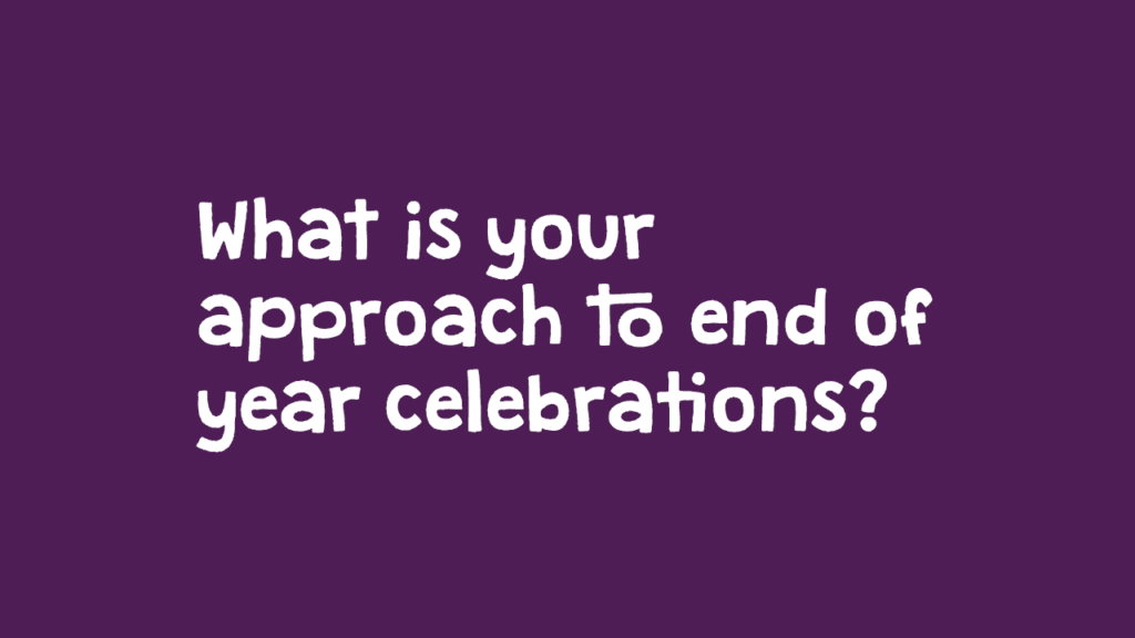 What is your approach to end of year celebrations?