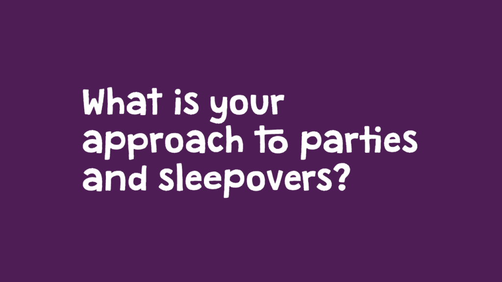 What is your approach to parties and sleepovers?
