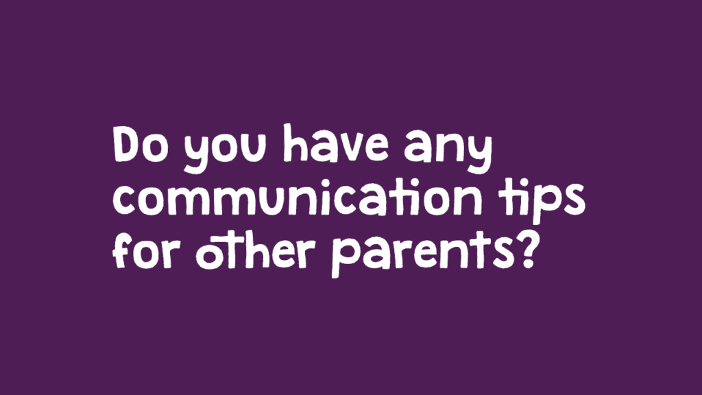 Do you have any communication tips for other parents?