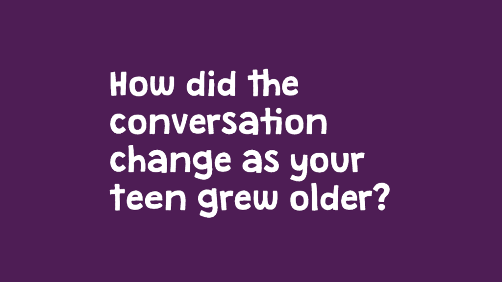 How did the conversation change as your teen grew older?