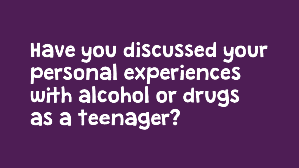 Have you discussed your personal experiences with alcohol or drugs as a teenagers?